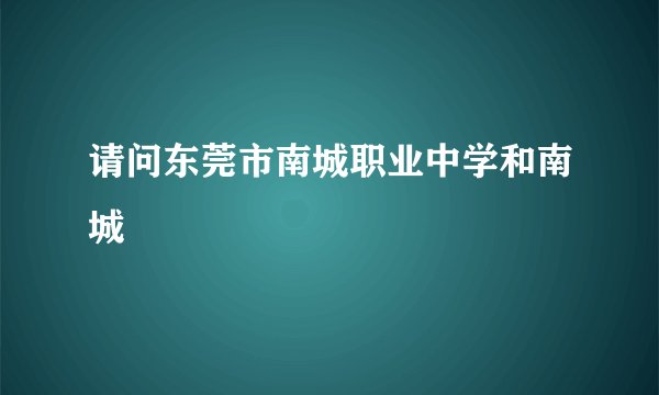 请问东莞市南城职业中学和南城