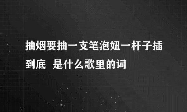 抽烟要抽一支笔泡妞一杆子插到底  是什么歌里的词
