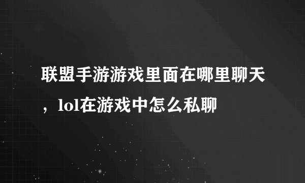 联盟手游游戏里面在哪里聊天，lol在游戏中怎么私聊