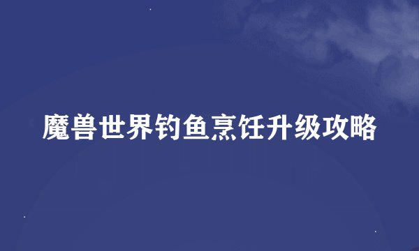魔兽世界钓鱼烹饪升级攻略