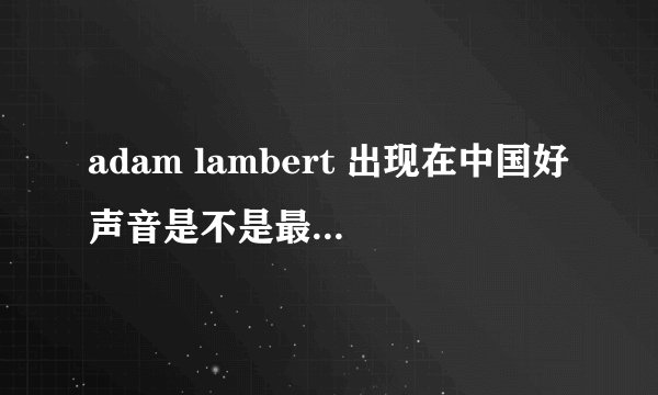 adam lambert 出现在中国好声音是不是最后一期的巅峰之夜啊·