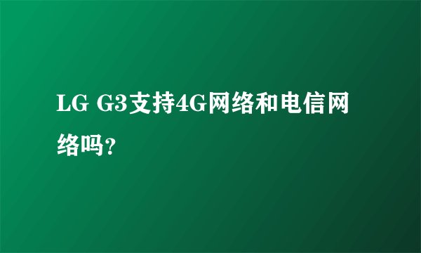 LG G3支持4G网络和电信网络吗？