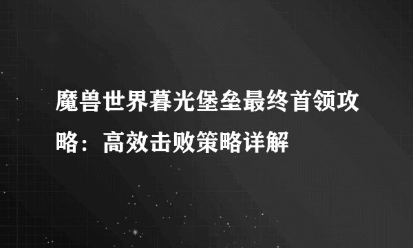 魔兽世界暮光堡垒最终首领攻略：高效击败策略详解