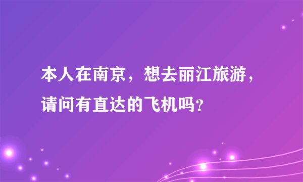 本人在南京，想去丽江旅游，请问有直达的飞机吗？