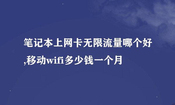 笔记本上网卡无限流量哪个好,移动wifi多少钱一个月