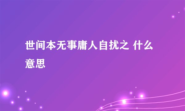 世间本无事庸人自扰之 什么意思
