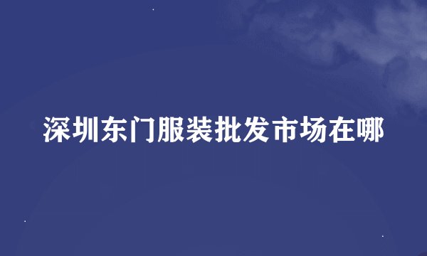 深圳东门服装批发市场在哪