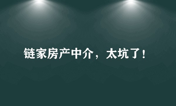 链家房产中介，太坑了！