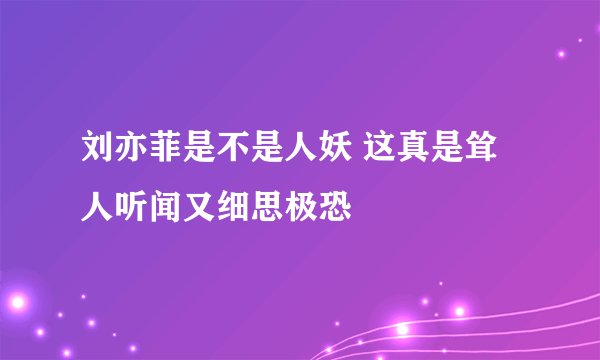 刘亦菲是不是人妖 这真是耸人听闻又细思极恐