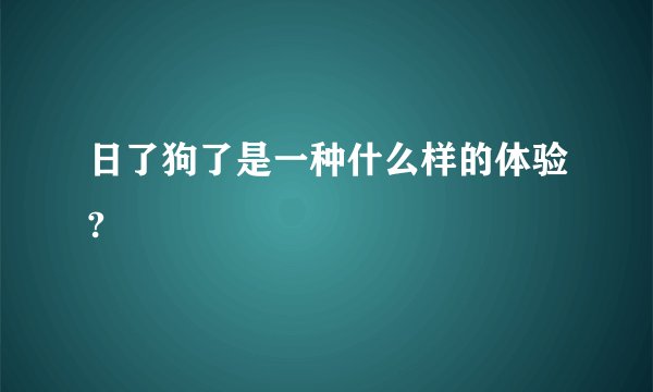 日了狗了是一种什么样的体验?