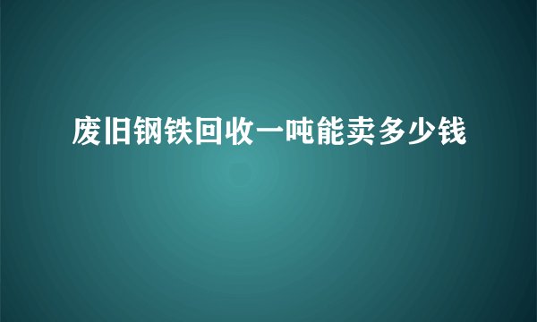 废旧钢铁回收一吨能卖多少钱