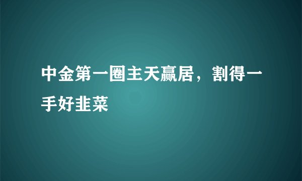 中金第一圈主天赢居，割得一手好韭菜