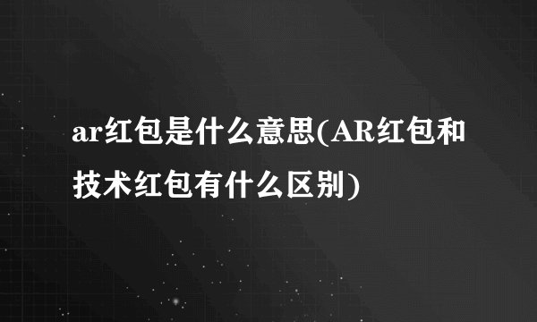 ar红包是什么意思(AR红包和技术红包有什么区别)