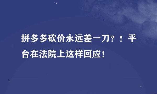 拼多多砍价永远差一刀？！平台在法院上这样回应！