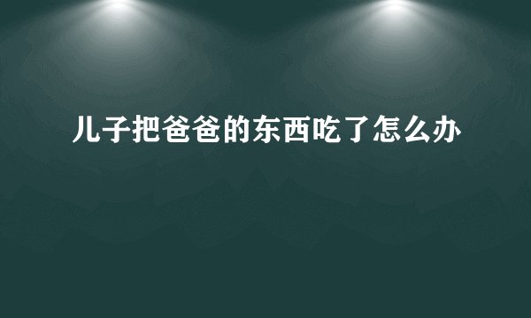 儿子把爸爸的东西吃了怎么办