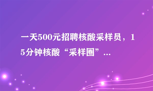 一天500元招聘核酸采样员,15分钟核酸“采样圈”拉动了就业?