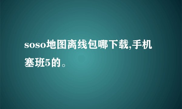 soso地图离线包哪下载,手机塞班5的。