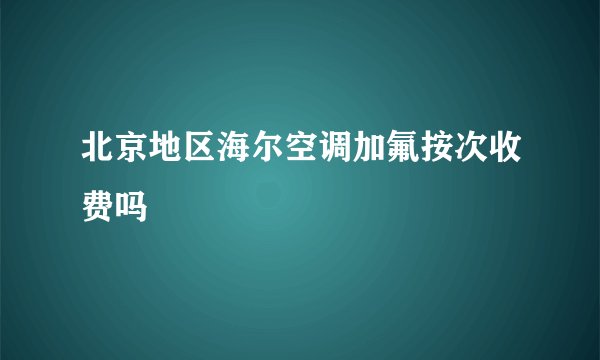 北京地区海尔空调加氟按次收费吗