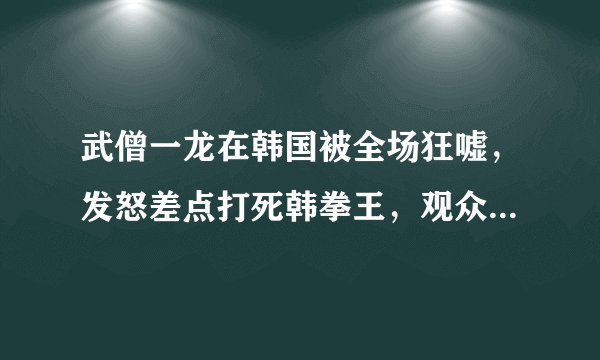 武僧一龙在韩国被全场狂嘘，发怒差点打死韩拳王，观众直接哭了！