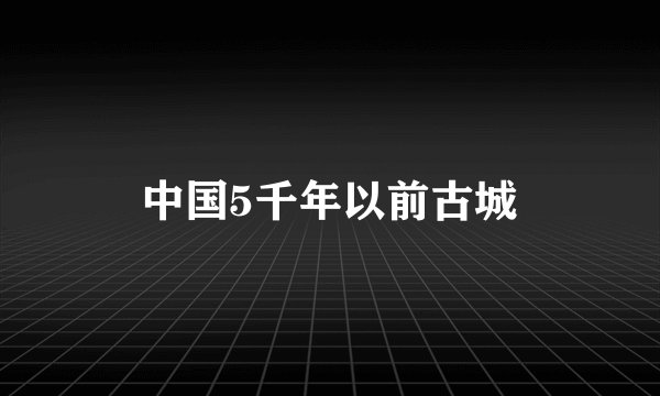 中国5千年以前古城
