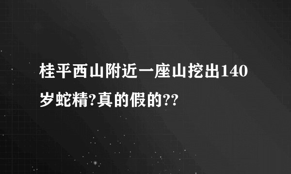 桂平西山附近一座山挖出140岁蛇精?真的假的??