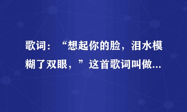 歌词：“想起你的脸，泪水模糊了双眼，”这首歌词叫做什么歌曲？