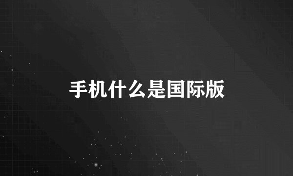 手机什么是国际版