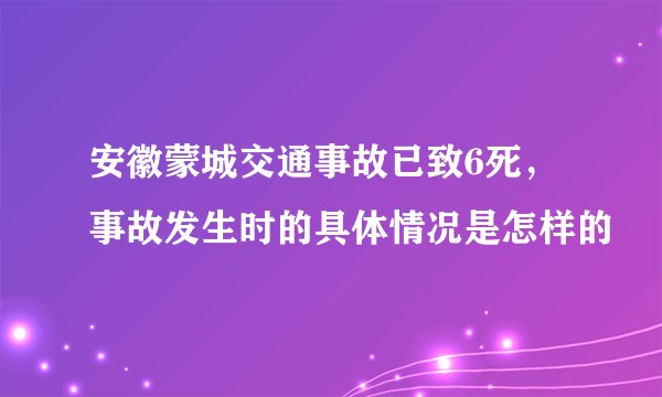 安徽蒙城交通事故已致6死,事故发生时的具体情况是怎样的