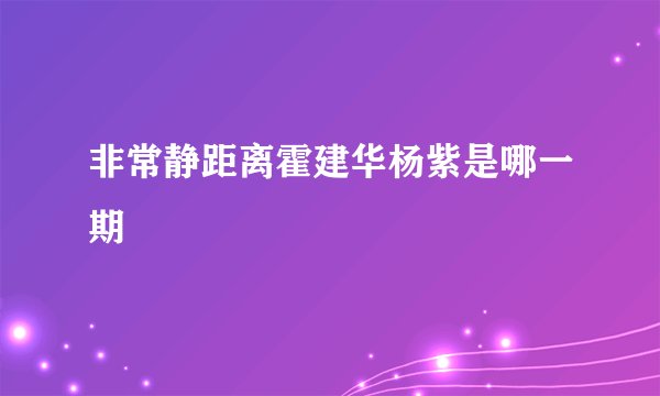 非常静距离霍建华杨紫是哪一期