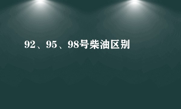 92、95、98号柴油区别