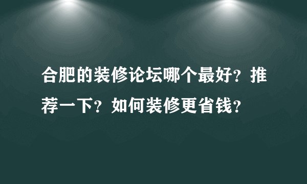 合肥的装修论坛哪个最好?推荐一下?如何装修更省钱?