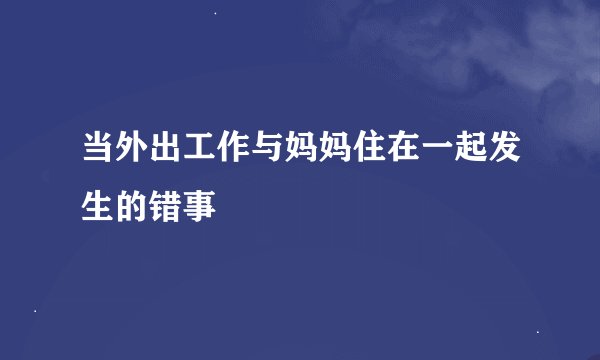 当外出工作与妈妈住在一起发生的错事