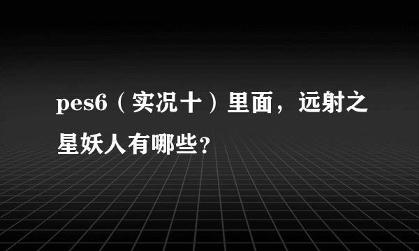 pes6（实况十）里面，远射之星妖人有哪些？