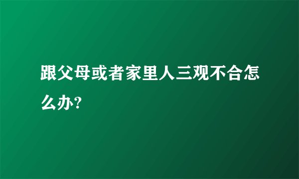 跟父母或者家里人三观不合怎么办?