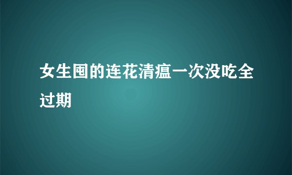 女生囤的连花清瘟一次没吃全过期