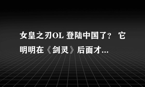 女皇之刃OL 登陆中国了？ 它明明在《剑灵》后面才出的，台服既然能玩了？