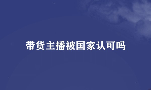 带货主播被国家认可吗