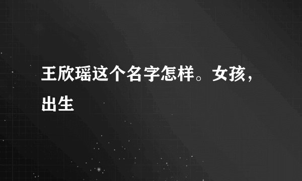 王欣瑶这个名字怎样。女孩，出生