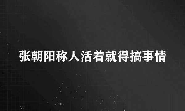 张朝阳称人活着就得搞事情
