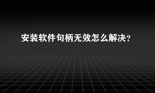 安装软件句柄无效怎么解决？