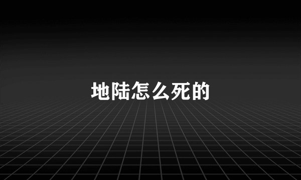 地陆怎么死的