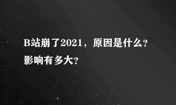 B站崩了2021，原因是什么？影响有多大？