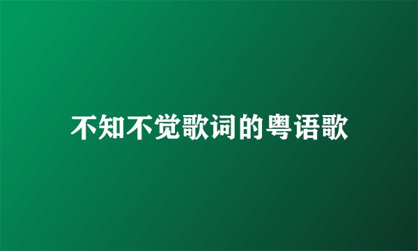 不知不觉歌词的粤语歌