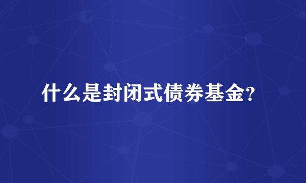 什么是封闭式债券基金?