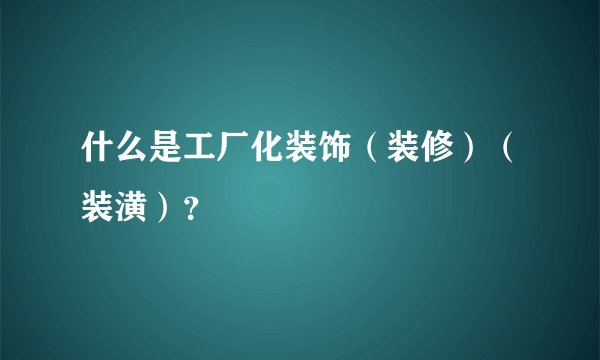 什么是工厂化装饰（装修）（装潢）？