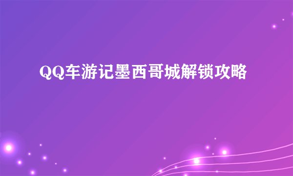 QQ车游记墨西哥城解锁攻略