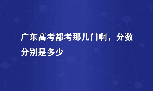 广东高考都考那几门啊，分数分别是多少
