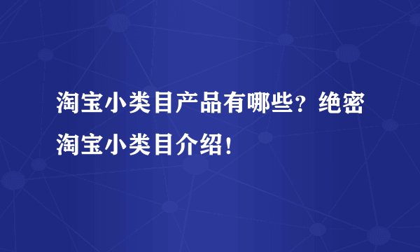 淘宝小类目产品有哪些？绝密淘宝小类目介绍！