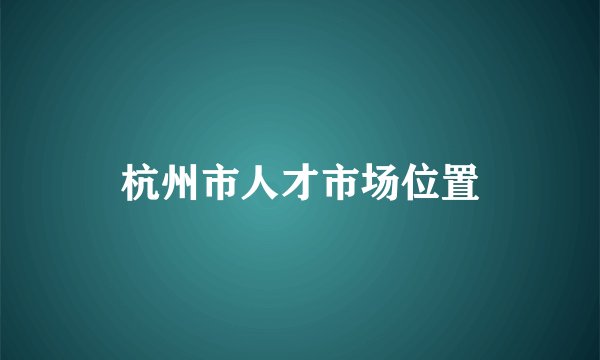 杭州市人才市场位置