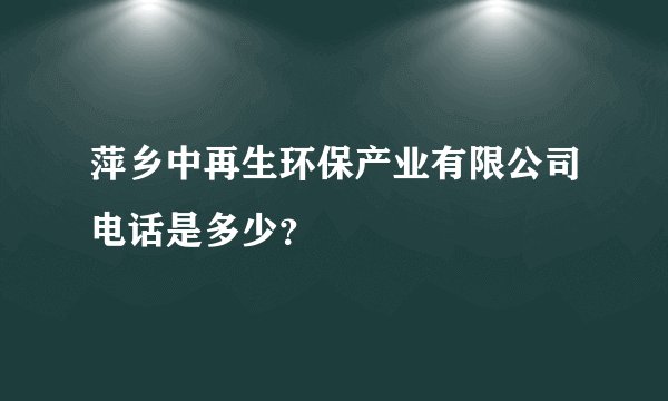 萍乡中再生环保产业有限公司电话是多少？